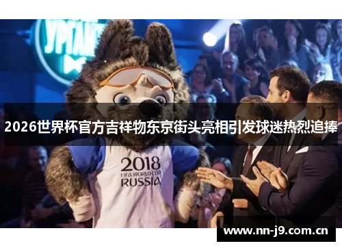 2026世界杯官方吉祥物东京街头亮相引发球迷热烈追捧 2026世界杯官方吉祥物东京街头亮相引发球迷热烈追捧