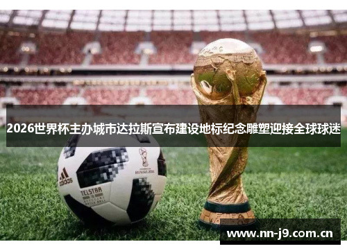 2026世界杯主办城市达拉斯宣布建设地标纪念雕塑迎接全球球迷