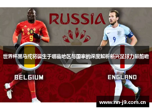 世界杯黑马或将诞生于哪些地区与国家的深度解析新兴足球力量前瞻 世界杯黑马或将诞生于哪些地区与国家的深度解析新兴足球力量前瞻