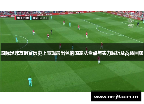 国际足球友谊赛历史上表现最出色的国家队盘点与实力解析及战绩回顾 国际足球友谊赛历史上表现最出色的国家队盘点与实力解析及战绩回顾